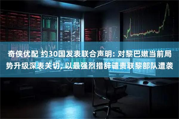 奇侠优配 约30国发表联合声明: 对黎巴嫩当前局势升级深表关切, 以最强烈措辞谴责联黎部队遭袭