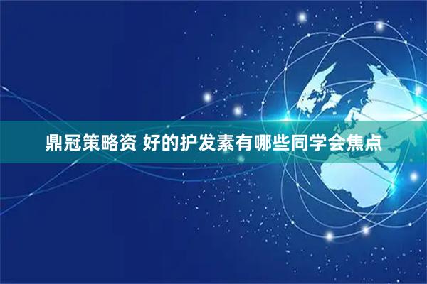 鼎冠策略资 好的护发素有哪些同学会焦点