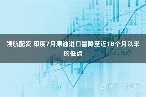 领航配资 印度7月原油进口量降至近18个月以来的低点