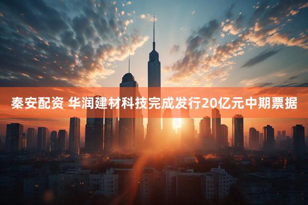 秦安配资 华润建材科技完成发行20亿元中期票据