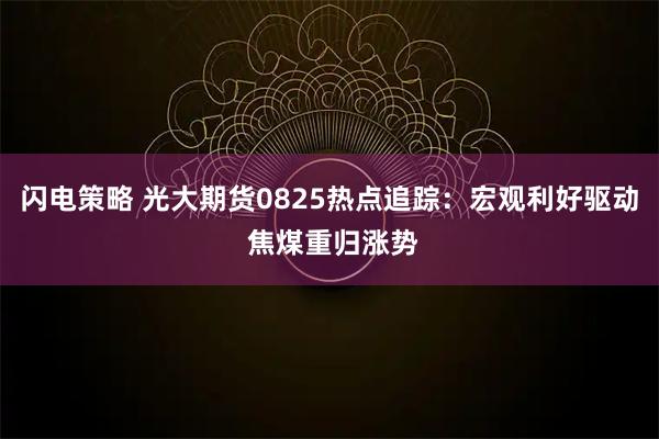闪电策略 光大期货0825热点追踪：宏观利好驱动 焦煤重归涨势