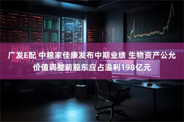 广发E配 中粮家佳康发布中期业绩 生物资产公允价值调整前股东应占溢利198亿元