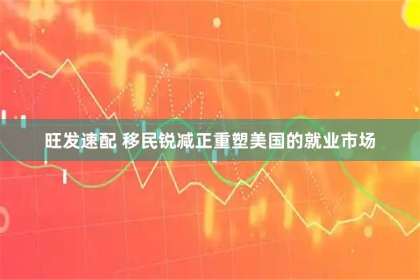 旺发速配 移民锐减正重塑美国的就业市场