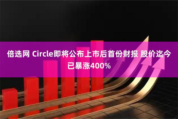 倍选网 Circle即将公布上市后首份财报 股价迄今已暴涨400%