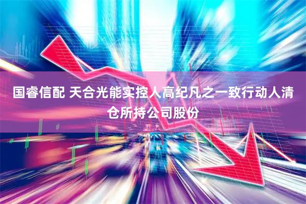 国睿信配 天合光能实控人高纪凡之一致行动人清仓所持公司股份