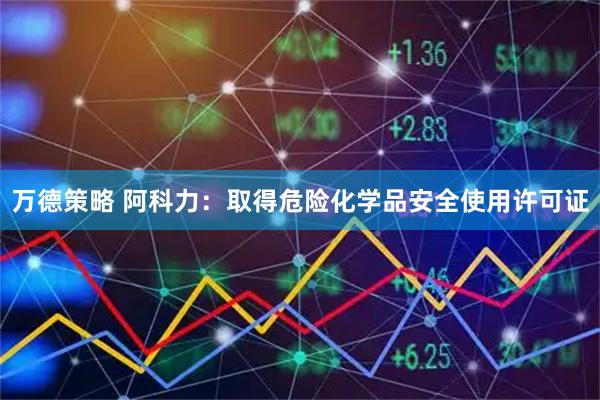 万德策略 阿科力：取得危险化学品安全使用许可证
