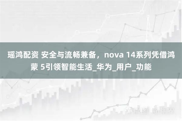 瑶鸿配资 安全与流畅兼备，nova 14系列凭借鸿蒙 5引领智能生活_华为_用户_功能