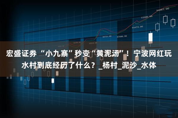 宏盛证券 “小九寨”秒变“黄泥汤”！宁波网红玩水村到底经历了什么？_杨村_泥沙_水体