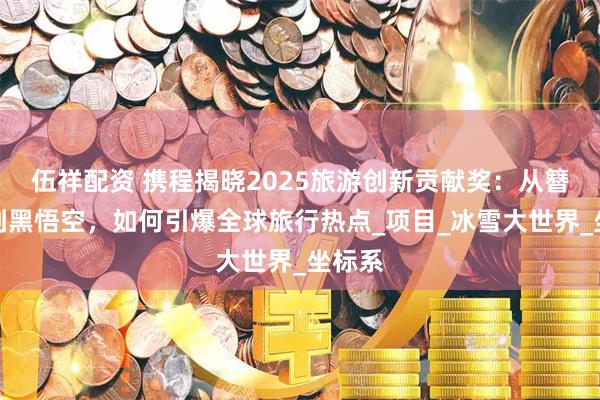 伍祥配资 携程揭晓2025旅游创新贡献奖：从簪花围到黑悟空，如何引爆全球旅行热点_项目_冰雪大世界_坐标系