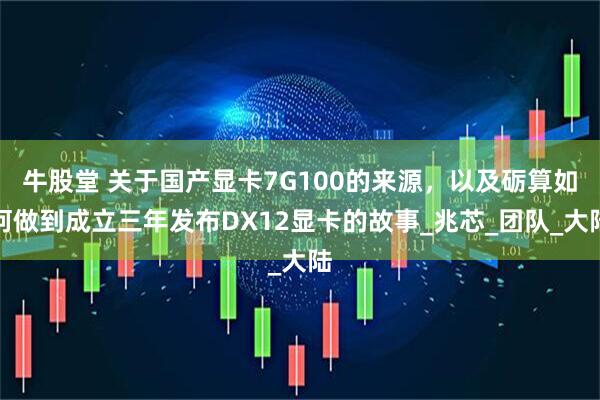 牛股堂 关于国产显卡7G100的来源，以及砺算如何做到成立三年发布DX12显卡的故事_兆芯_团队_大陆