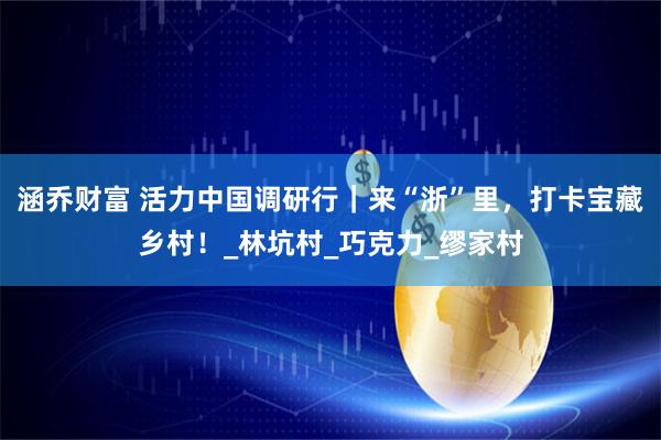 涵乔财富 活力中国调研行｜来“浙”里，打卡宝藏乡村！_林坑村_巧克力_缪家村