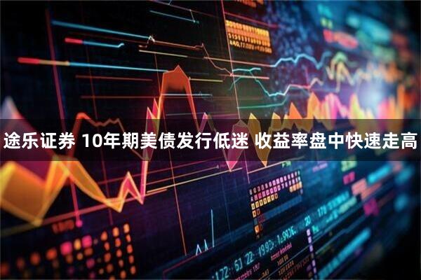 途乐证券 10年期美债发行低迷 收益率盘中快速走高
