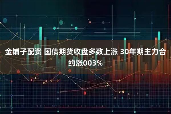 金铺子配资 国债期货收盘多数上涨 30年期主力合约涨003%
