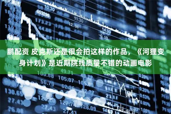 鹏配资 皮克斯还是很会拍这样的作品，《河狸变身计划》是近期院线质量不错的动画电影