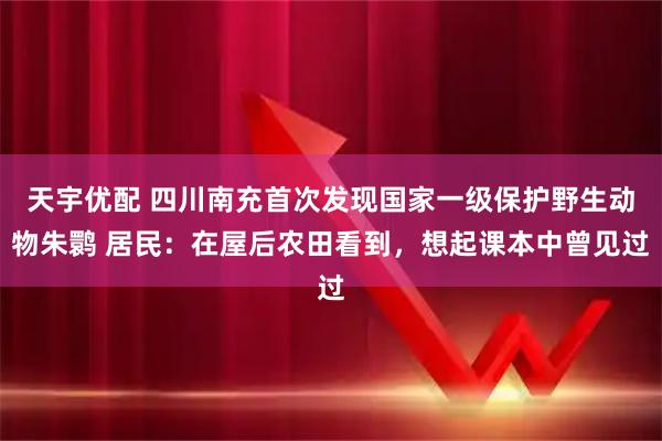 天宇优配 四川南充首次发现国家一级保护野生动物朱鹮 居民：在屋后农田看到，想起课本中曾见过