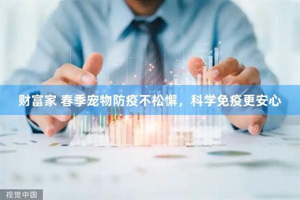 财富家 春季宠物防疫不松懈，科学免疫更安心