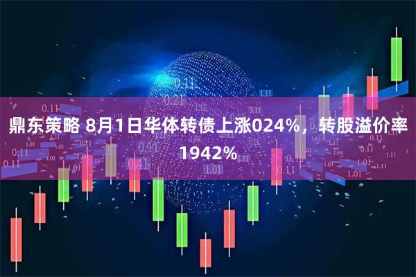 鼎东策略 8月1日华体转债上涨024%，转股溢价率1942%