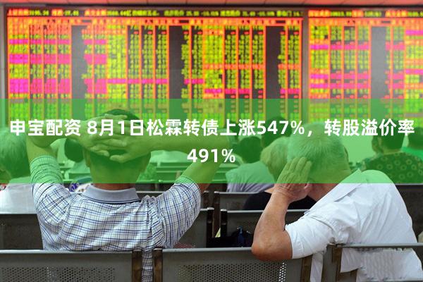 申宝配资 8月1日松霖转债上涨547%，转股溢价率491%
