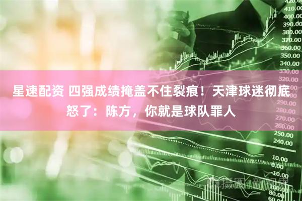 星速配资 四强成绩掩盖不住裂痕！天津球迷彻底怒了：陈方，你就是球队罪人