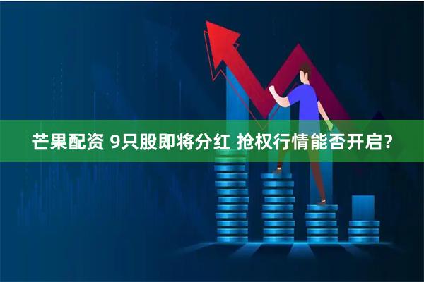 芒果配资 9只股即将分红 抢权行情能否开启？