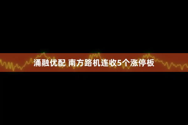 涌融优配 南方路机连收5个涨停板