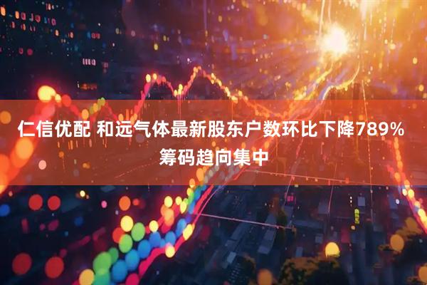 仁信优配 和远气体最新股东户数环比下降789% 筹码趋向集中