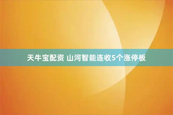 天牛宝配资 山河智能连收5个涨停板