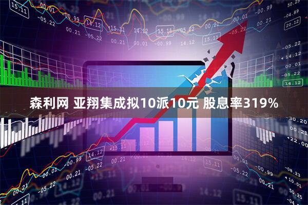 森利网 亚翔集成拟10派10元 股息率319%