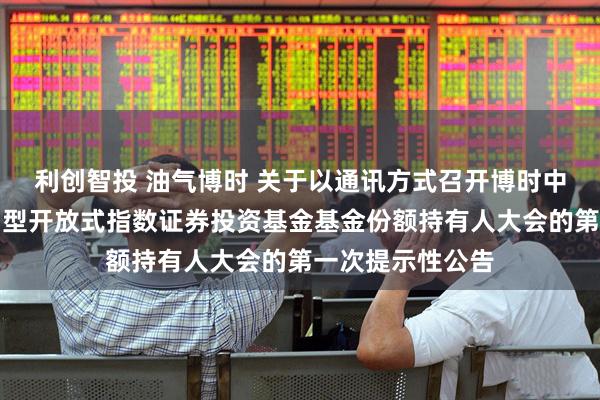 利创智投 油气博时 关于以通讯方式召开博时中证油气资源交易型开放式指数证券投资基金基金份额持有人大会的第一次提示性公告