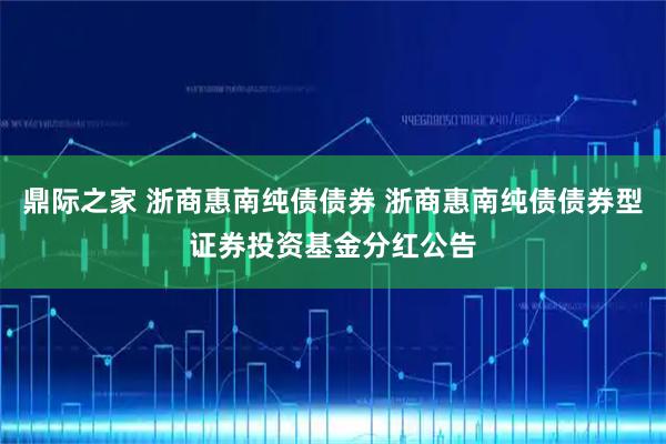 鼎际之家 浙商惠南纯债债券 浙商惠南纯债债券型证券投资基金分红公告