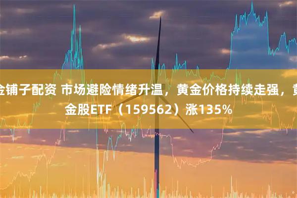 金铺子配资 市场避险情绪升温，黄金价格持续走强，黄金股ETF（159562）涨135%