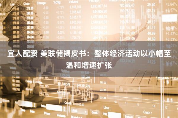 宜人配资 美联储褐皮书：整体经济活动以小幅至温和增速扩张