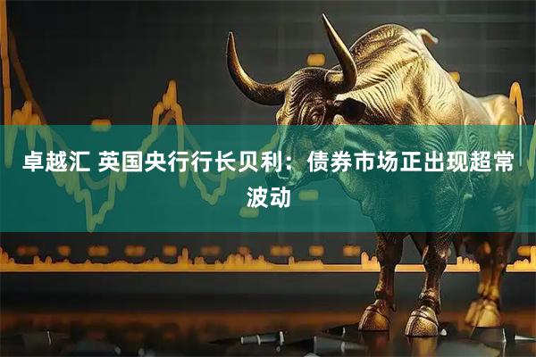 卓越汇 英国央行行长贝利：债券市场正出现超常波动