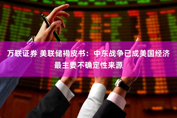 万联证券 美联储褐皮书：中东战争已成美国经济最主要不确定性来源
