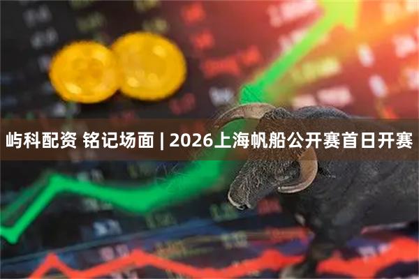 屿科配资 铭记场面 | 2026上海帆船公开赛首日开赛