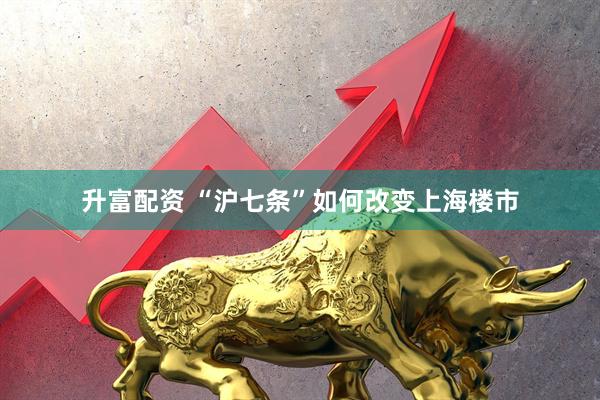 升富配资 “沪七条”如何改变上海楼市