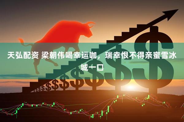 天弘配资 梁朝伟喝幸运咖，瑞幸恨不得亲蜜雪冰城一口