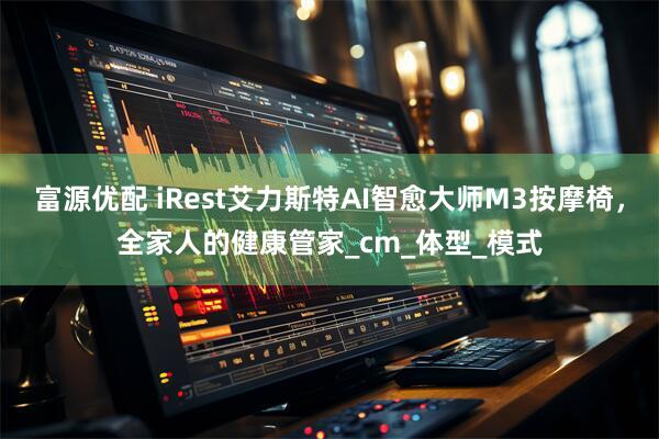 富源优配 iRest艾力斯特AI智愈大师M3按摩椅，全家人的健康管家_cm_体型_模式