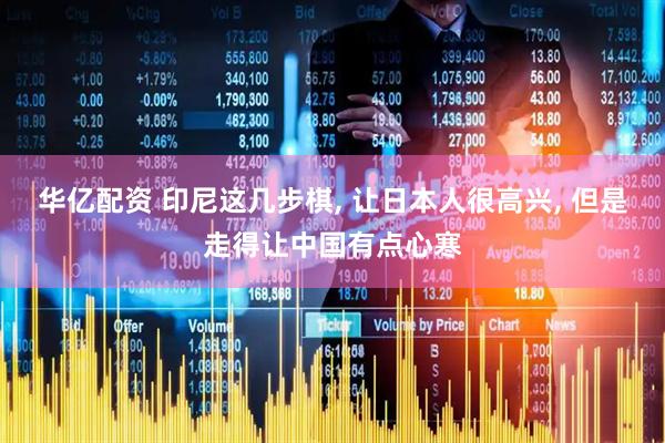 华亿配资 印尼这几步棋, 让日本人很高兴, 但是走得让中国有点心寒
