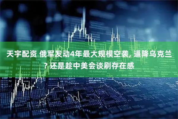 天宇配资 俄军发动4年最大规模空袭, 逼降乌克兰? 还是趁中美会谈刷存在感