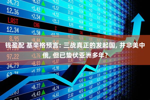 钱盈配 基辛格预言: 三战真正的发起国, 并非美中俄, 但已蛰伏亚洲多年?