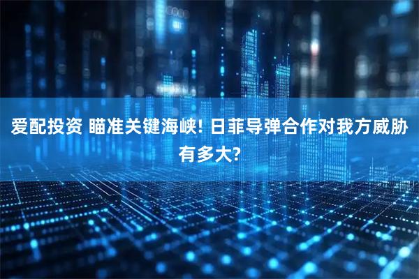 爱配投资 瞄准关键海峡! 日菲导弹合作对我方威胁有多大?