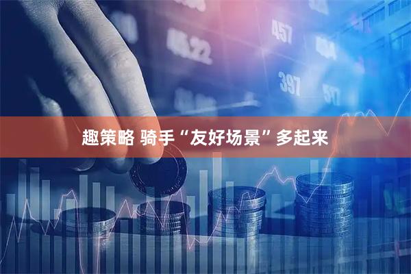 趣策略 骑手“友好场景”多起来