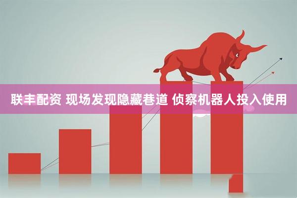 联丰配资 现场发现隐藏巷道 侦察机器人投入使用