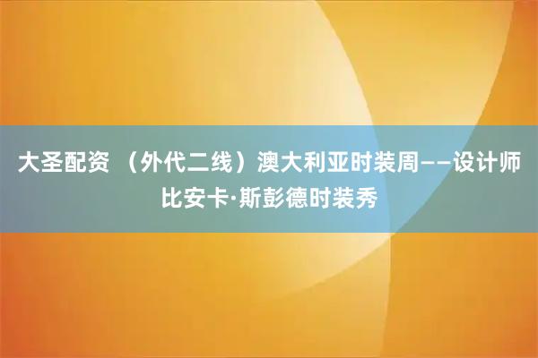 大圣配资 （外代二线）澳大利亚时装周——设计师比安卡·斯彭德时装秀
